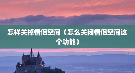 怎样关掉情侣空间（怎么关闭情侣空间这个功能）