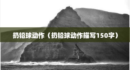 扔铅球动作（扔铅球动作描写150字）