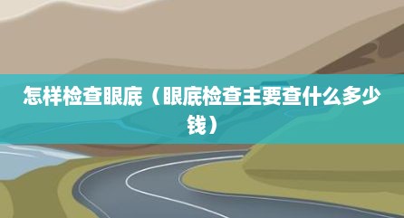 怎样检查眼底（眼底检查主要查什么多少钱）