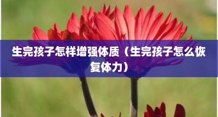 生完孩子怎样增强体质（生完孩子怎么恢复体力）