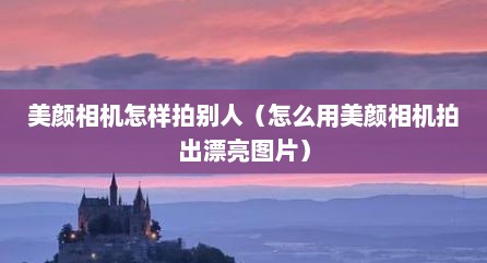 美颜相机怎样拍别人（怎么用美颜相机拍出漂亮图片）