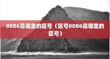 0086是哪里的区号（区号0086是哪里的区号）