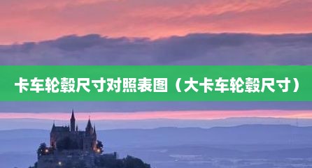 卡车轮毂尺寸对照表图（大卡车轮毂尺寸）