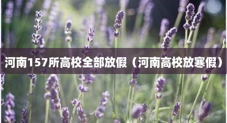 河南157所高校全部放假（河南高校放寒假）