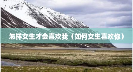 怎样女生才会喜欢我（如何女生喜欢你）