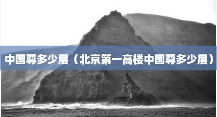 中国尊多少层（北京第一高楼中国尊多少层）