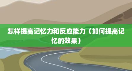 怎样提高记忆力和反应能力（如何提高记忆的效果）