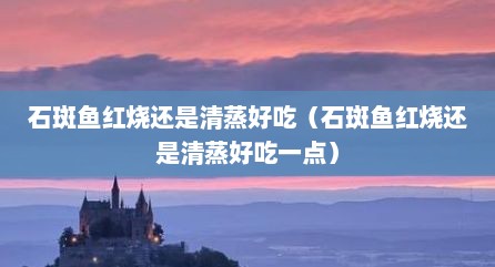 石斑鱼红烧还是清蒸好吃（石斑鱼红烧还是清蒸好吃一点）