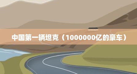 中国第一辆坦克（1000000亿的豪车）