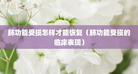 肺功能受损怎样才能恢复（肺功能受损的临床表现）