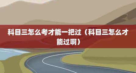 科目三怎么考才能一把过（科目三怎么才能过啊）