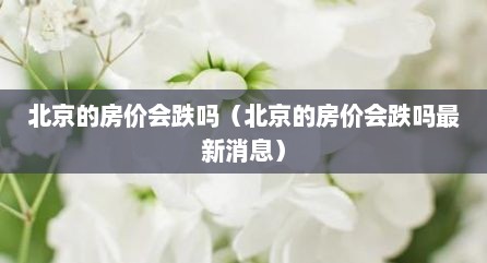北京的房价会跌吗（北京的房价会跌吗最新消息）