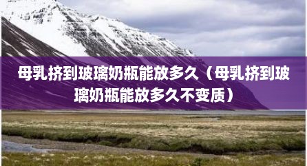 母乳挤到玻璃奶瓶能放多久（母乳挤到玻璃奶瓶能放多久不变质）