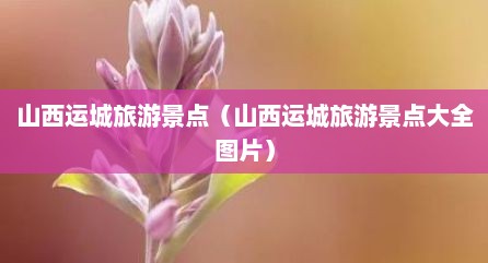 山西运城旅游景点（山西运城旅游景点大全图片）
