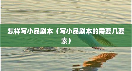 怎样写小品剧本（写小品剧本的需要几要素）