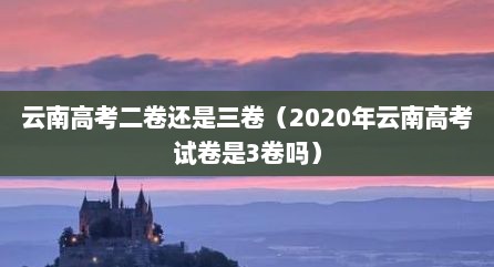 云南高考二卷还是三卷（2020年云南高考试卷是3卷吗）