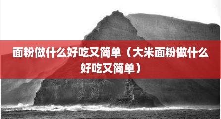 面粉做什么好吃又简单（大米面粉做什么好吃又简单）