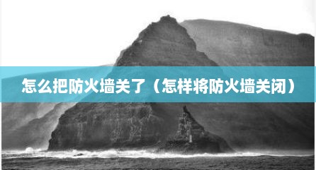 怎么把防火墙关了（怎样将防火墙关闭）