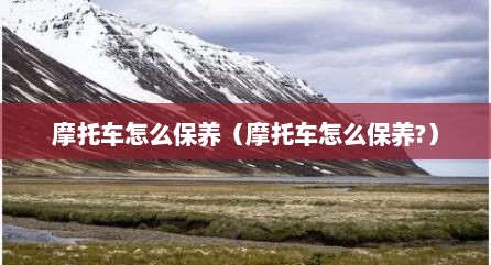 摩托车怎么保养（摩托车怎么保养?）