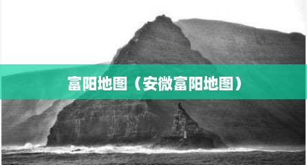 富阳地图（安微富阳地图）