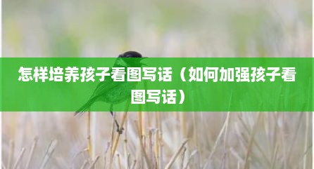 怎样培养孩子看图写话（如何加强孩子看图写话）