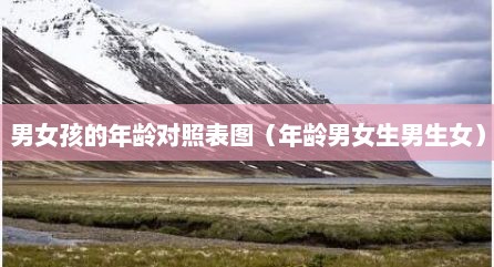 男女孩的年龄对照表图（年龄男女生男生女）