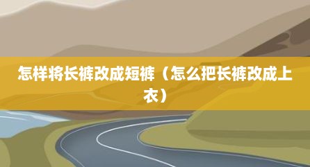 怎样将长裤改成短裤（怎么把长裤改成上衣）