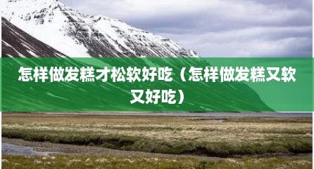 怎样做发糕才松软好吃（怎样做发糕又软又好吃）