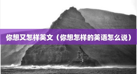 你想又怎样英文（你想怎样的英语怎么说）