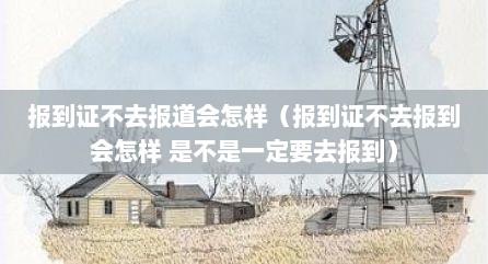 报到证不去报道会怎样（报到证不去报到会怎样 是不是一定要去报到）