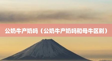 公奶牛产奶吗（公奶牛产奶吗和母牛区别）