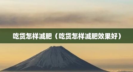 吃货怎样减肥（吃货怎样减肥效果好）