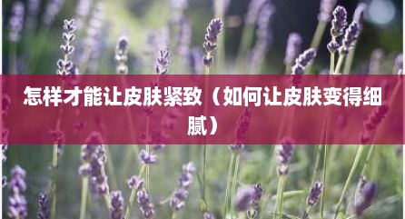 怎样才能让皮肤紧致（如何让皮肤变得细腻）