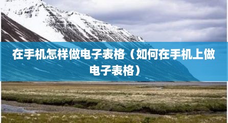 在手机怎样做电子表格（如何在手机上做电子表格）