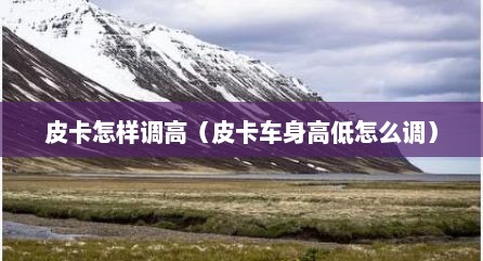 皮卡怎样调高（皮卡车身高低怎么调）
