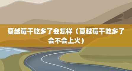 蔓越莓干吃多了会怎样（蔓越莓干吃多了会不会上火）