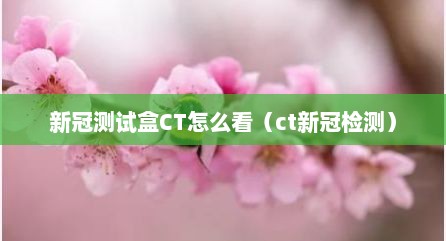 新冠测试盒CT怎么看（ct新冠检测）