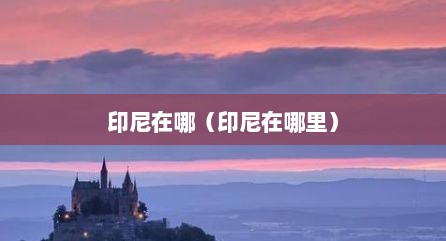 印尼在哪（印尼在哪里）