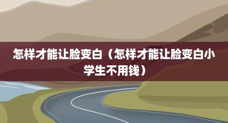 怎样才能让脸变白（怎样才能让脸变白小学生不用钱）