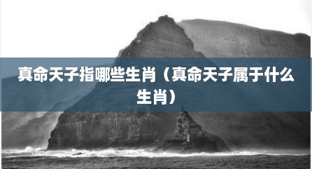 真命天子指哪些生肖（真命天子属于什么生肖）