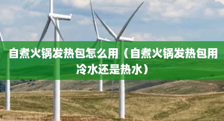 自煮火锅发热包怎么用（自煮火锅发热包用冷水还是热水）