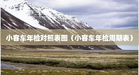 小客车年检对照表图（小客车年检周期表）