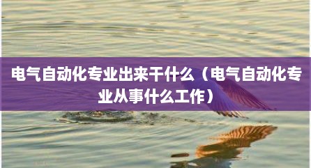 电气自动化专业出来干什么（电气自动化专业从事什么工作）