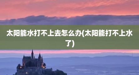 太阳能水打不上去怎么办(太阳能打不上水了)