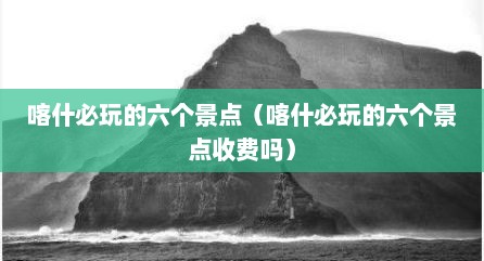 喀什必玩的六个景点（喀什必玩的六个景点收费吗）