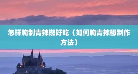 怎样腌制青辣椒好吃（如何腌青辣椒制作方法）
