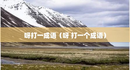 呀打一成语（呀 打一个成语）
