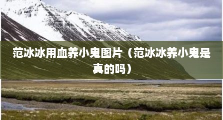 范冰冰用血养小鬼图片（范冰冰养小鬼是真的吗）