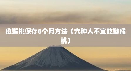 猕猴桃保存6个月方法（六种人不宜吃猕猴桃）