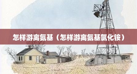 怎样游离氨基（怎样游离氨基氯化铵）